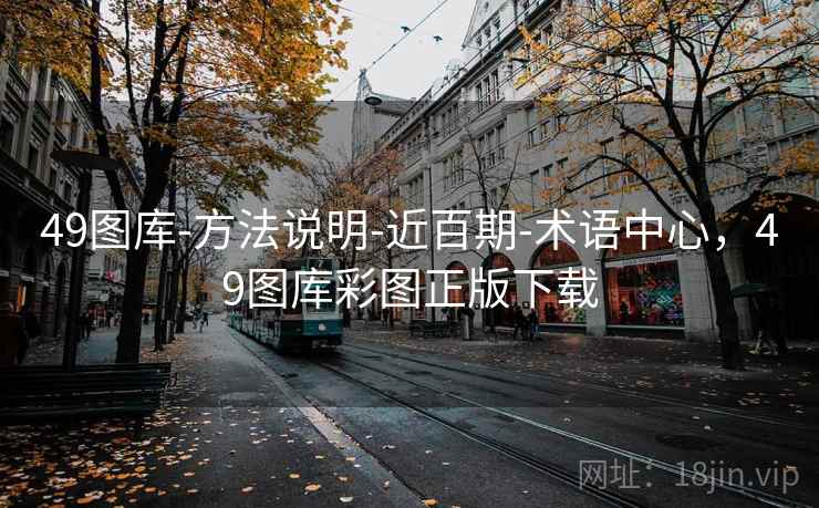 49图库-方法说明-近百期-术语中心，49图库彩图正版下载