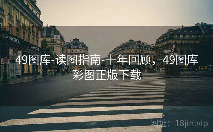 49图库-读图指南-十年回顾，49图库彩图正版下载