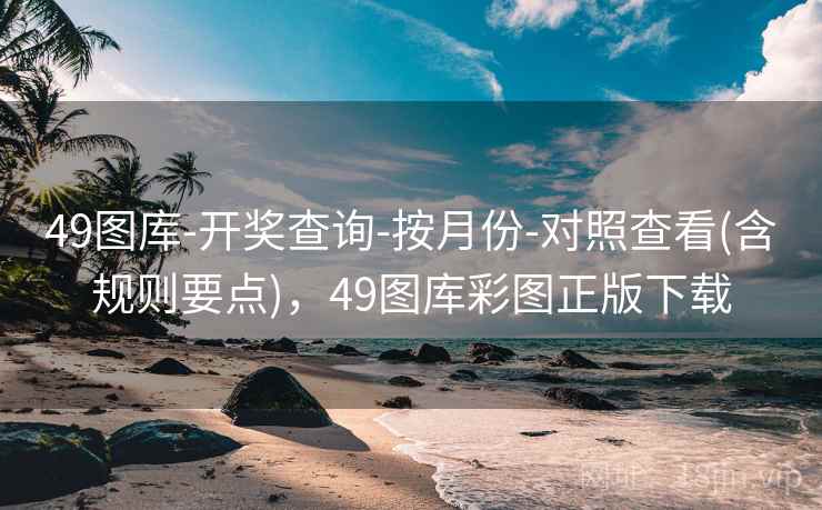 49图库-开奖查询-按月份-对照查看(含规则要点)，49图库彩图正版下载
