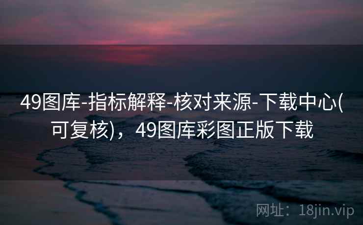 49图库-指标解释-核对来源-下载中心(可复核)，49图库彩图正版下载